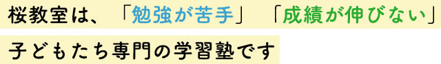 桜教室は、「勉強が苦手」 「成績が伸びない」子どもたち専門の学習塾です